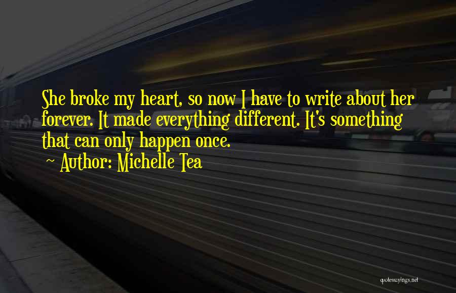 Michelle Tea Quotes: She Broke My Heart, So Now I Have To Write About Her Forever. It Made Everything Different. It's Something That