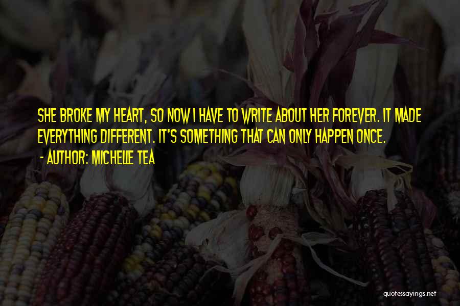 Michelle Tea Quotes: She Broke My Heart, So Now I Have To Write About Her Forever. It Made Everything Different. It's Something That