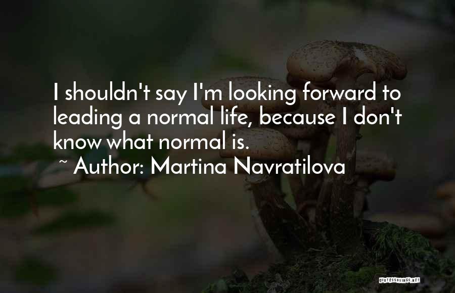 Martina Navratilova Quotes: I Shouldn't Say I'm Looking Forward To Leading A Normal Life, Because I Don't Know What Normal Is.