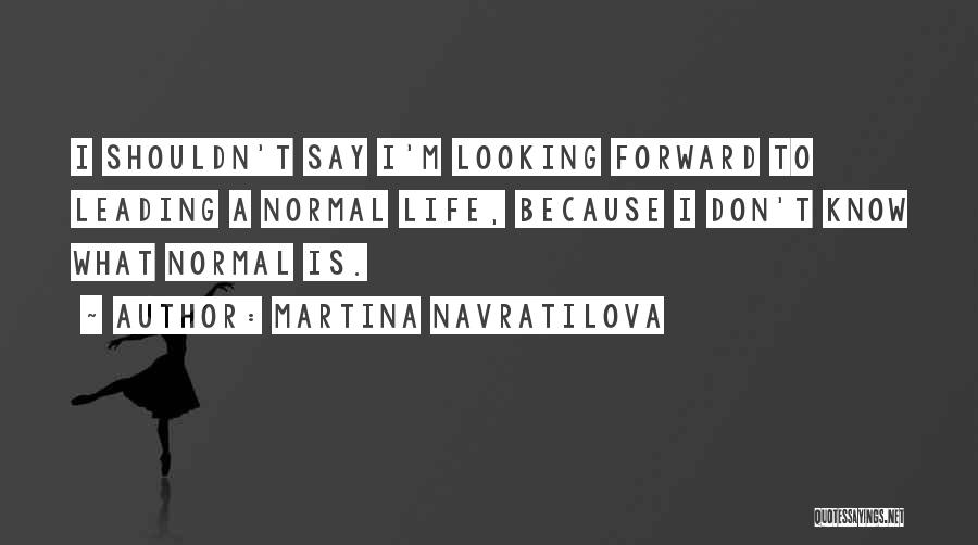 Martina Navratilova Quotes: I Shouldn't Say I'm Looking Forward To Leading A Normal Life, Because I Don't Know What Normal Is.