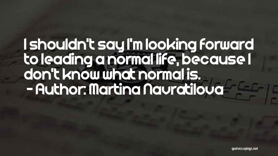 Martina Navratilova Quotes: I Shouldn't Say I'm Looking Forward To Leading A Normal Life, Because I Don't Know What Normal Is.