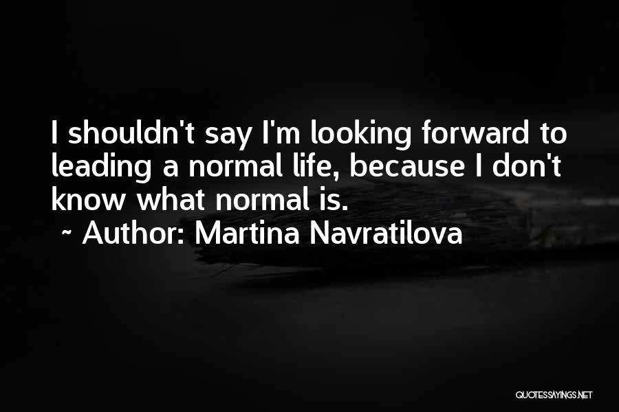 Martina Navratilova Quotes: I Shouldn't Say I'm Looking Forward To Leading A Normal Life, Because I Don't Know What Normal Is.