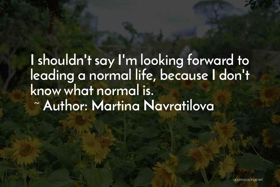 Martina Navratilova Quotes: I Shouldn't Say I'm Looking Forward To Leading A Normal Life, Because I Don't Know What Normal Is.
