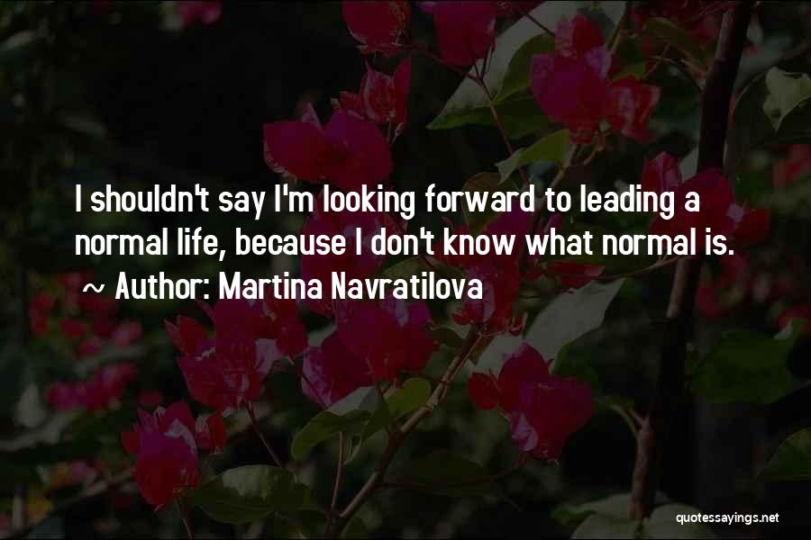 Martina Navratilova Quotes: I Shouldn't Say I'm Looking Forward To Leading A Normal Life, Because I Don't Know What Normal Is.