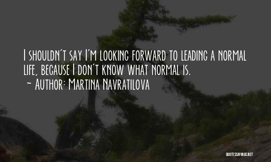 Martina Navratilova Quotes: I Shouldn't Say I'm Looking Forward To Leading A Normal Life, Because I Don't Know What Normal Is.