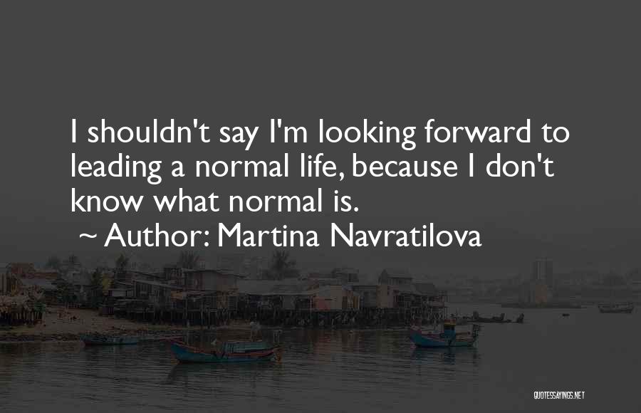 Martina Navratilova Quotes: I Shouldn't Say I'm Looking Forward To Leading A Normal Life, Because I Don't Know What Normal Is.