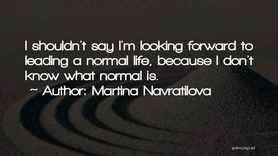 Martina Navratilova Quotes: I Shouldn't Say I'm Looking Forward To Leading A Normal Life, Because I Don't Know What Normal Is.