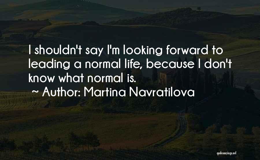 Martina Navratilova Quotes: I Shouldn't Say I'm Looking Forward To Leading A Normal Life, Because I Don't Know What Normal Is.