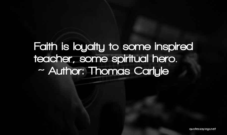 Thomas Carlyle Quotes: Faith Is Loyalty To Some Inspired Teacher, Some Spiritual Hero.