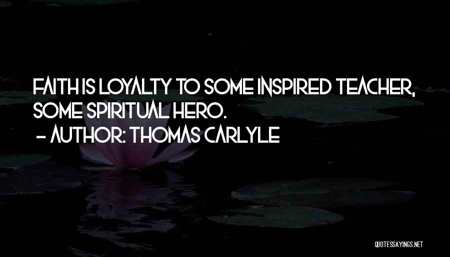 Thomas Carlyle Quotes: Faith Is Loyalty To Some Inspired Teacher, Some Spiritual Hero.