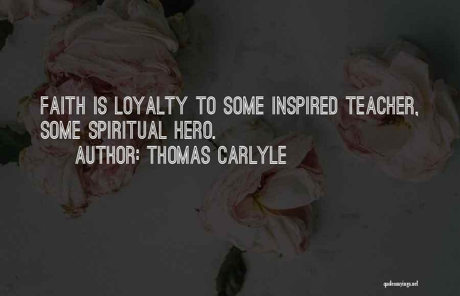 Thomas Carlyle Quotes: Faith Is Loyalty To Some Inspired Teacher, Some Spiritual Hero.