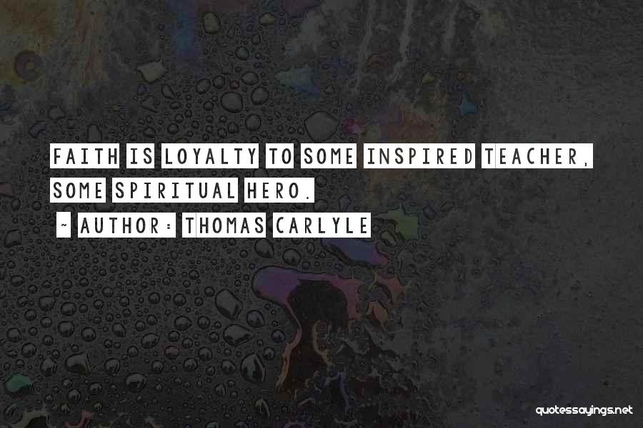 Thomas Carlyle Quotes: Faith Is Loyalty To Some Inspired Teacher, Some Spiritual Hero.