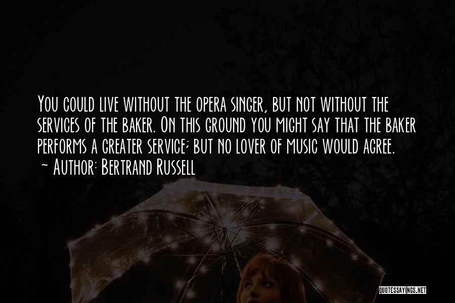 Bertrand Russell Quotes: You Could Live Without The Opera Singer, But Not Without The Services Of The Baker. On This Ground You Might