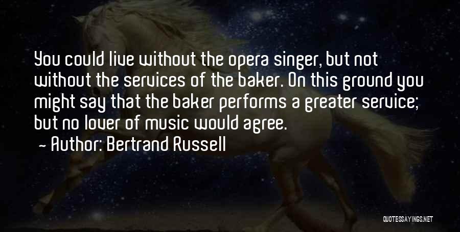 Bertrand Russell Quotes: You Could Live Without The Opera Singer, But Not Without The Services Of The Baker. On This Ground You Might