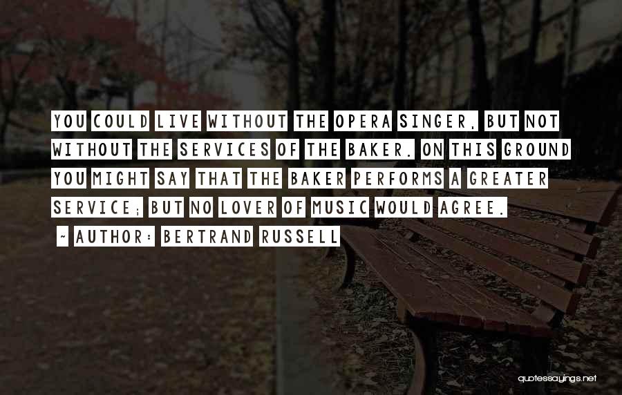 Bertrand Russell Quotes: You Could Live Without The Opera Singer, But Not Without The Services Of The Baker. On This Ground You Might