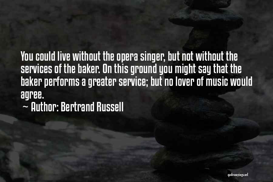 Bertrand Russell Quotes: You Could Live Without The Opera Singer, But Not Without The Services Of The Baker. On This Ground You Might