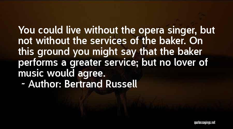 Bertrand Russell Quotes: You Could Live Without The Opera Singer, But Not Without The Services Of The Baker. On This Ground You Might