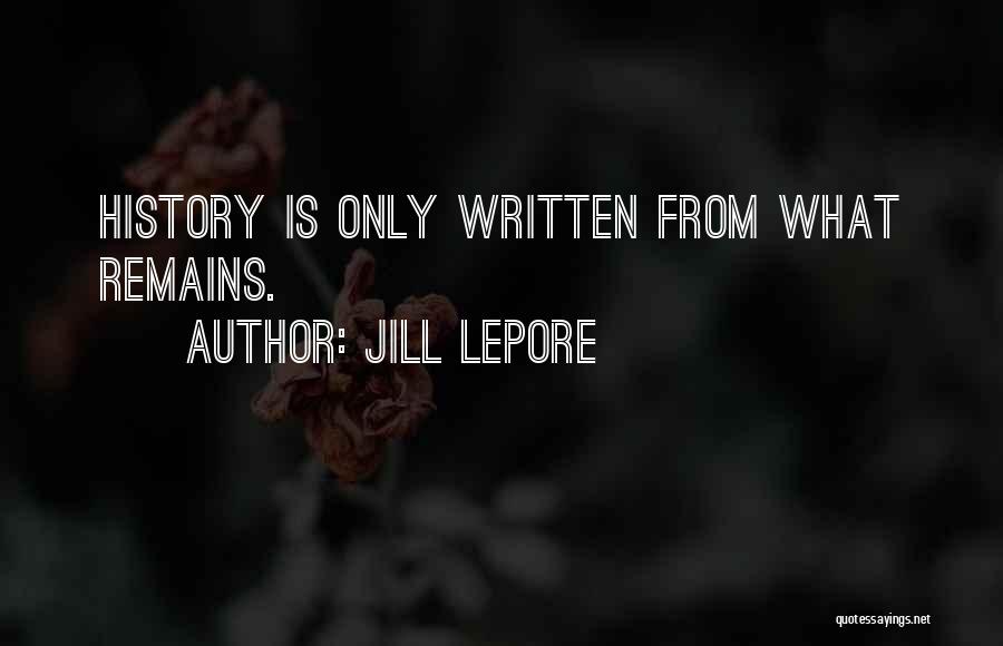 Jill Lepore Quotes: History Is Only Written From What Remains.