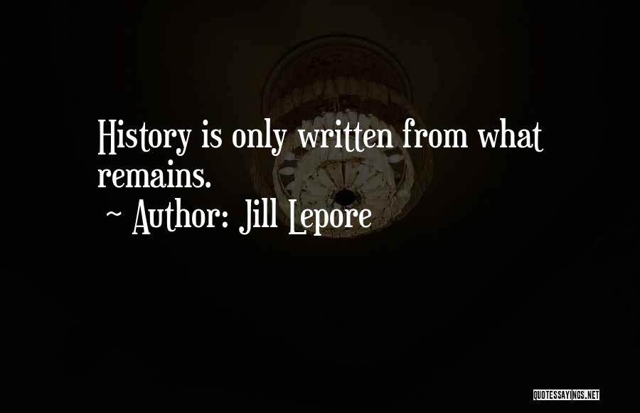 Jill Lepore Quotes: History Is Only Written From What Remains.