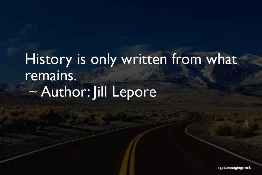 Jill Lepore Quotes: History Is Only Written From What Remains.