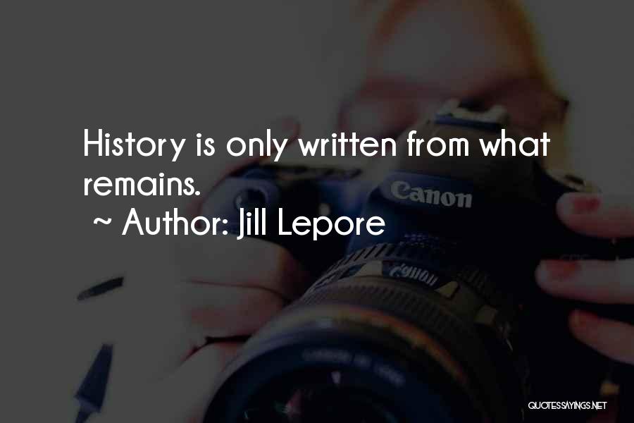 Jill Lepore Quotes: History Is Only Written From What Remains.