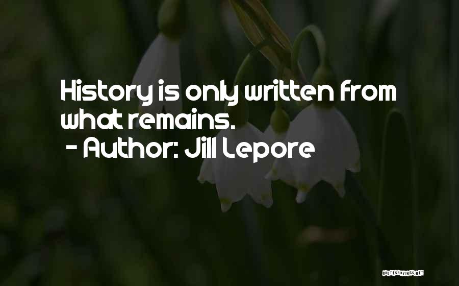 Jill Lepore Quotes: History Is Only Written From What Remains.