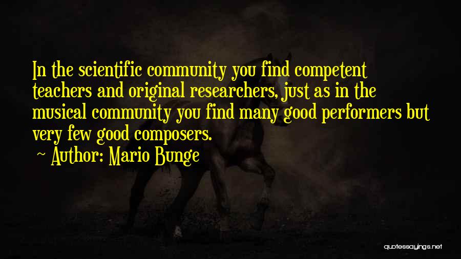Mario Bunge Quotes: In The Scientific Community You Find Competent Teachers And Original Researchers, Just As In The Musical Community You Find Many