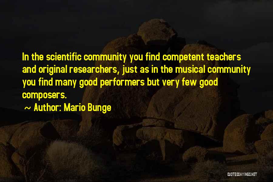 Mario Bunge Quotes: In The Scientific Community You Find Competent Teachers And Original Researchers, Just As In The Musical Community You Find Many