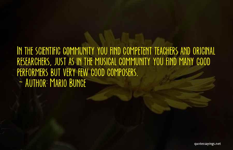 Mario Bunge Quotes: In The Scientific Community You Find Competent Teachers And Original Researchers, Just As In The Musical Community You Find Many