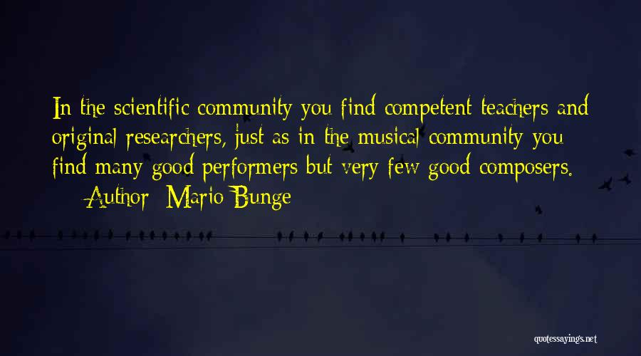 Mario Bunge Quotes: In The Scientific Community You Find Competent Teachers And Original Researchers, Just As In The Musical Community You Find Many