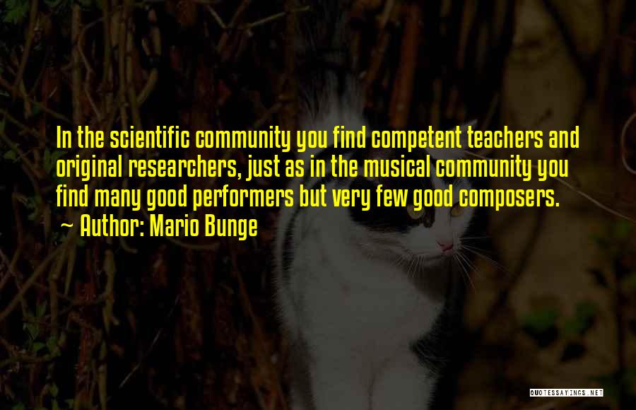 Mario Bunge Quotes: In The Scientific Community You Find Competent Teachers And Original Researchers, Just As In The Musical Community You Find Many