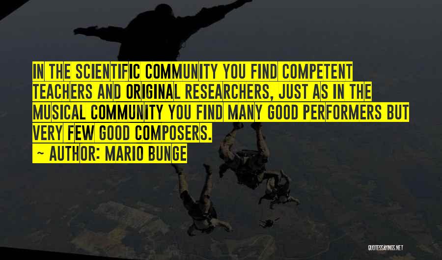 Mario Bunge Quotes: In The Scientific Community You Find Competent Teachers And Original Researchers, Just As In The Musical Community You Find Many