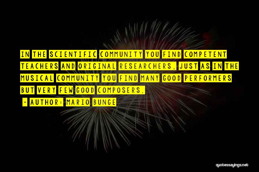 Mario Bunge Quotes: In The Scientific Community You Find Competent Teachers And Original Researchers, Just As In The Musical Community You Find Many