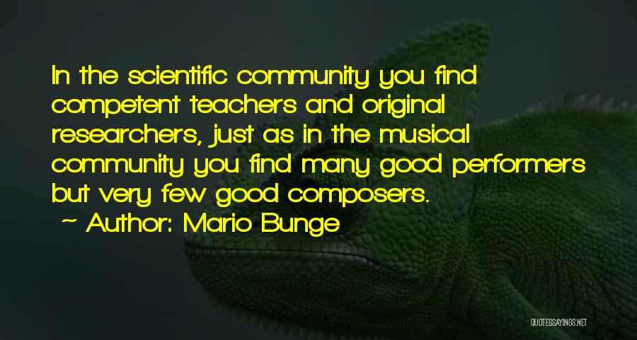 Mario Bunge Quotes: In The Scientific Community You Find Competent Teachers And Original Researchers, Just As In The Musical Community You Find Many