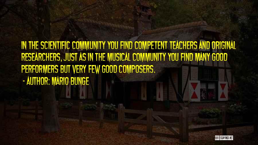 Mario Bunge Quotes: In The Scientific Community You Find Competent Teachers And Original Researchers, Just As In The Musical Community You Find Many