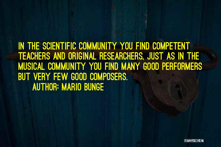 Mario Bunge Quotes: In The Scientific Community You Find Competent Teachers And Original Researchers, Just As In The Musical Community You Find Many