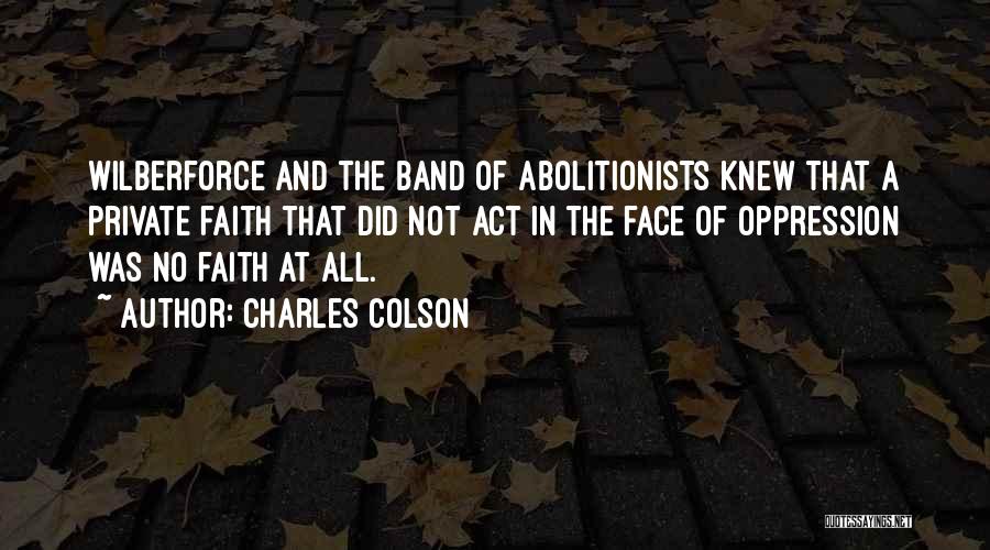 Charles Colson Quotes: Wilberforce And The Band Of Abolitionists Knew That A Private Faith That Did Not Act In The Face Of Oppression