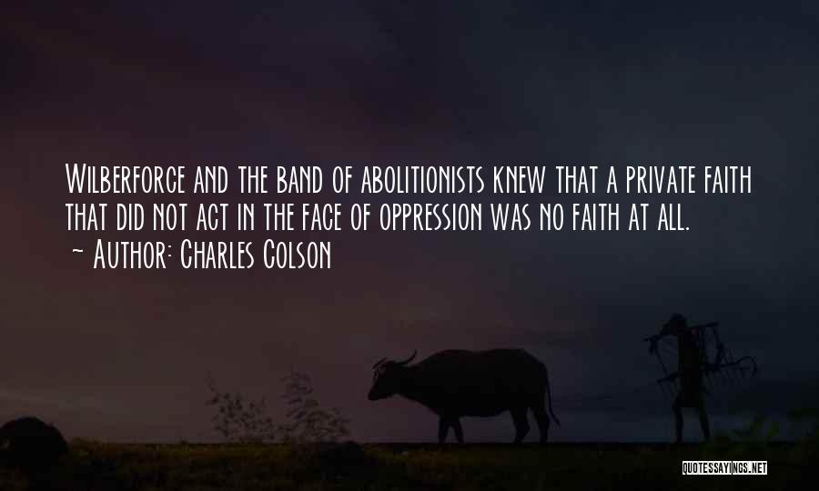 Charles Colson Quotes: Wilberforce And The Band Of Abolitionists Knew That A Private Faith That Did Not Act In The Face Of Oppression