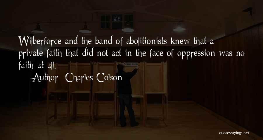 Charles Colson Quotes: Wilberforce And The Band Of Abolitionists Knew That A Private Faith That Did Not Act In The Face Of Oppression