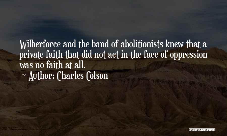 Charles Colson Quotes: Wilberforce And The Band Of Abolitionists Knew That A Private Faith That Did Not Act In The Face Of Oppression