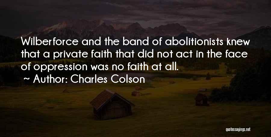 Charles Colson Quotes: Wilberforce And The Band Of Abolitionists Knew That A Private Faith That Did Not Act In The Face Of Oppression