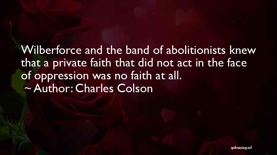 Charles Colson Quotes: Wilberforce And The Band Of Abolitionists Knew That A Private Faith That Did Not Act In The Face Of Oppression