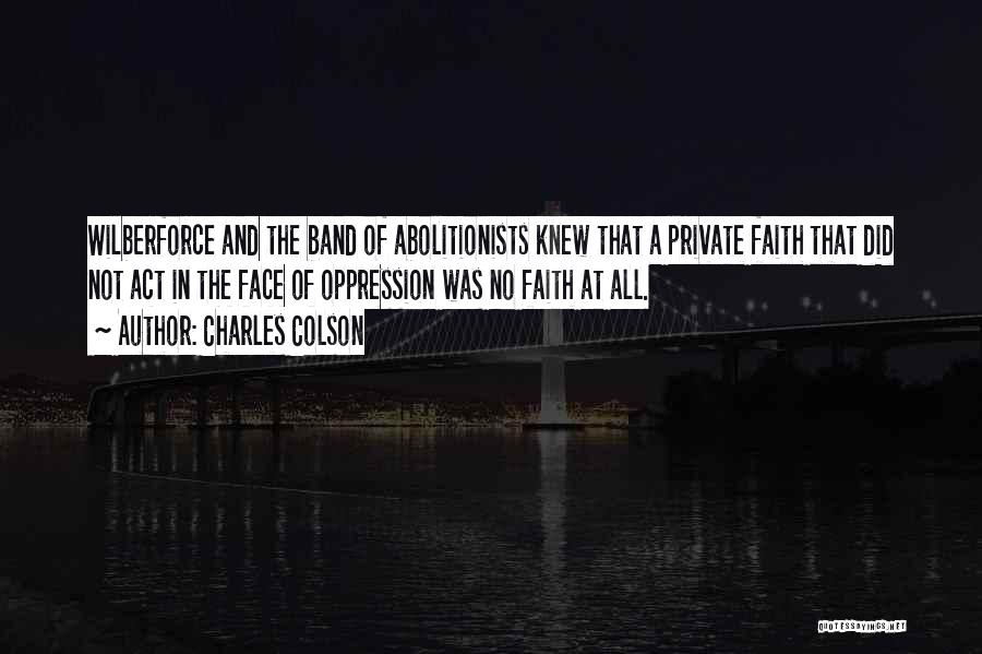 Charles Colson Quotes: Wilberforce And The Band Of Abolitionists Knew That A Private Faith That Did Not Act In The Face Of Oppression