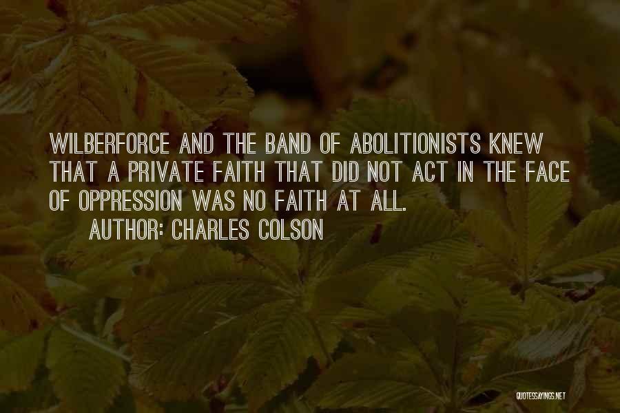 Charles Colson Quotes: Wilberforce And The Band Of Abolitionists Knew That A Private Faith That Did Not Act In The Face Of Oppression