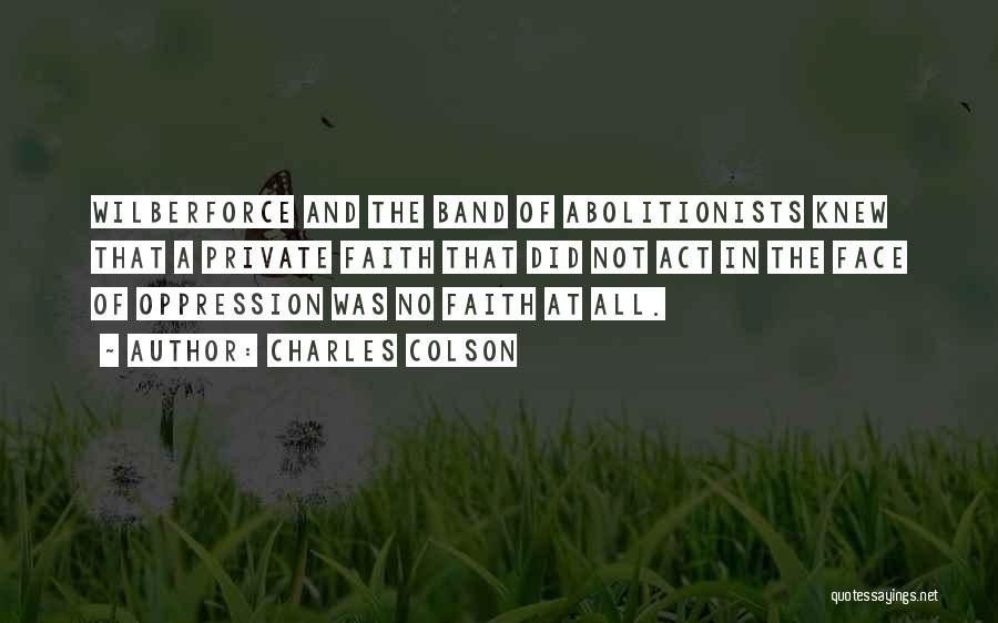 Charles Colson Quotes: Wilberforce And The Band Of Abolitionists Knew That A Private Faith That Did Not Act In The Face Of Oppression