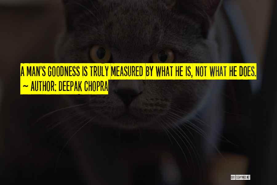 Deepak Chopra Quotes: A Man's Goodness Is Truly Measured By What He Is, Not What He Does.