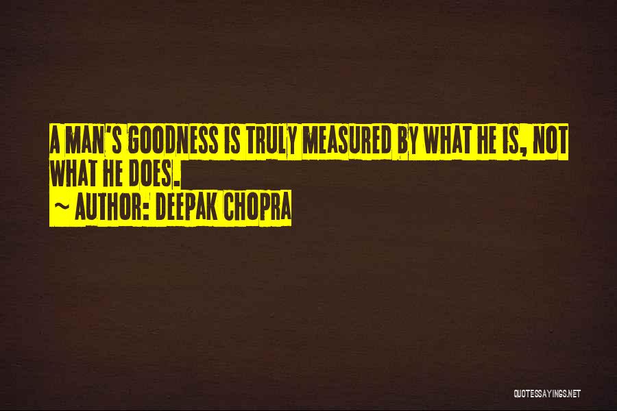 Deepak Chopra Quotes: A Man's Goodness Is Truly Measured By What He Is, Not What He Does.