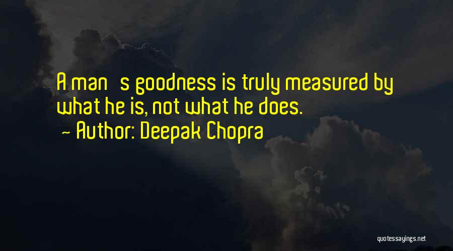 Deepak Chopra Quotes: A Man's Goodness Is Truly Measured By What He Is, Not What He Does.