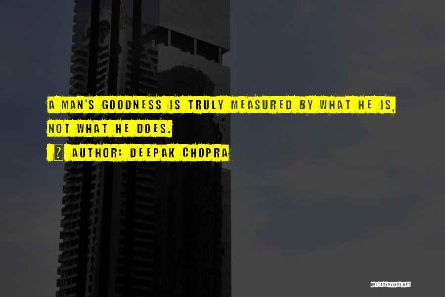 Deepak Chopra Quotes: A Man's Goodness Is Truly Measured By What He Is, Not What He Does.