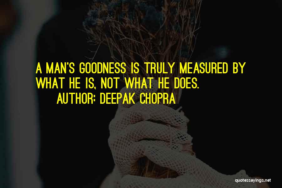 Deepak Chopra Quotes: A Man's Goodness Is Truly Measured By What He Is, Not What He Does.